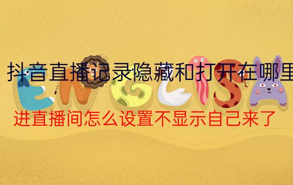 抖音直播记录隐藏和打开在哪里 进直播间怎么设置不显示自己来了？